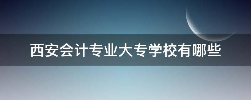 西安会计专业大专学校有哪些（西安会计中专学校有哪些）