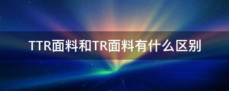 TTR面料和TR面料有什么区别（tr是什么面料主要用于做什么?）