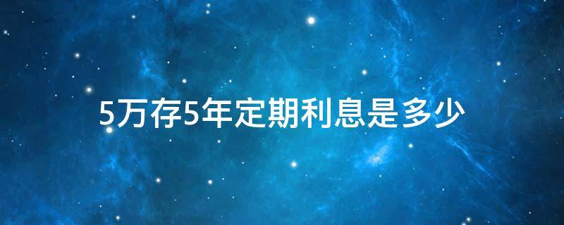 5万存5年定期利息是多少 农信5万存5年定期利息是多少