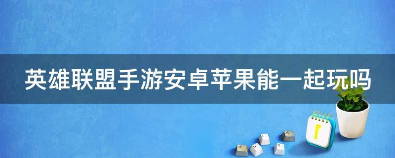 英雄联盟手游安卓苹果能一起玩吗（英雄联盟手游安卓和苹果能一起吗）