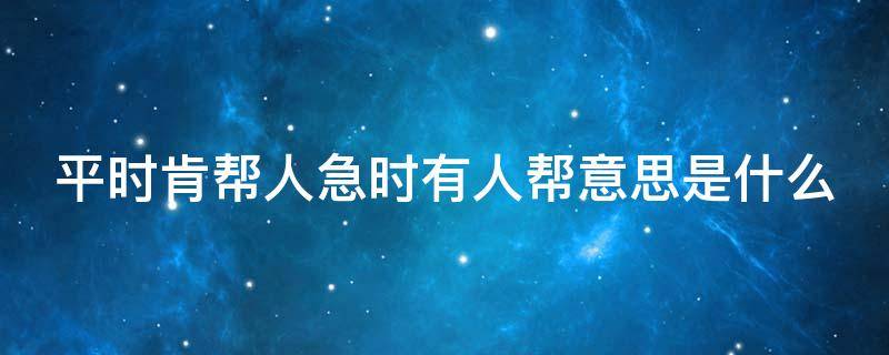 平时肯帮人急时有人帮意思是什么（平时肯帮人急时有人帮下一句是什么）