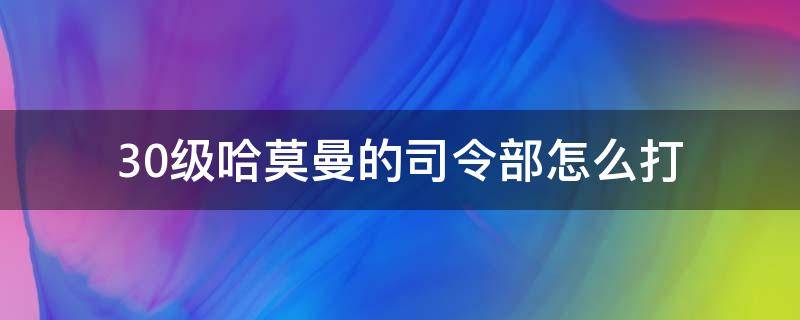 30级哈莫曼的司令部怎么打（30级哈莫曼的司令部怎么打?）