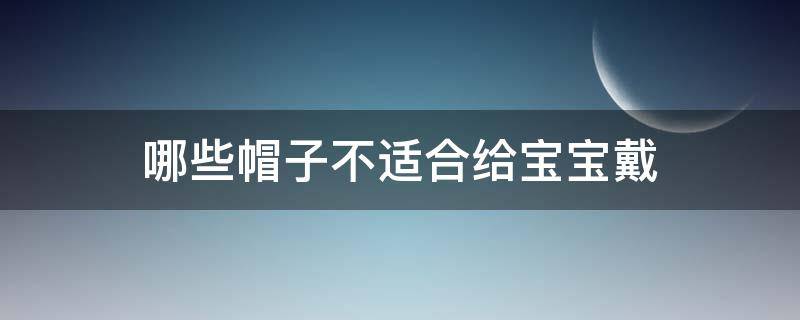 哪些帽子不适合给宝宝戴 给宝宝戴帽子注意什么