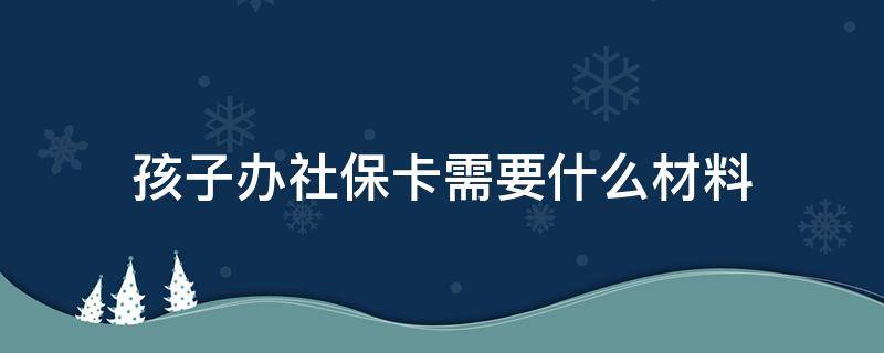 孩子办社保卡需要什么材料 孩子办社保卡需要什么手续和材料