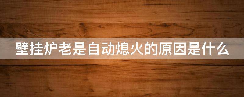 壁挂炉老是自动熄火的原因是什么（壁挂炉老是自动熄火的原因是什么引起的）