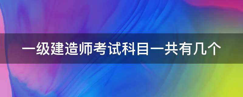 一级建造师考试科目一共有几个 一级建造师考试科目一共有几个科目