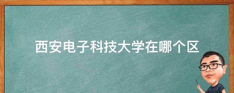 西安电子科技大学在哪个区（西安电子科技大学在哪个区西安电子科技大学在哪个地方）