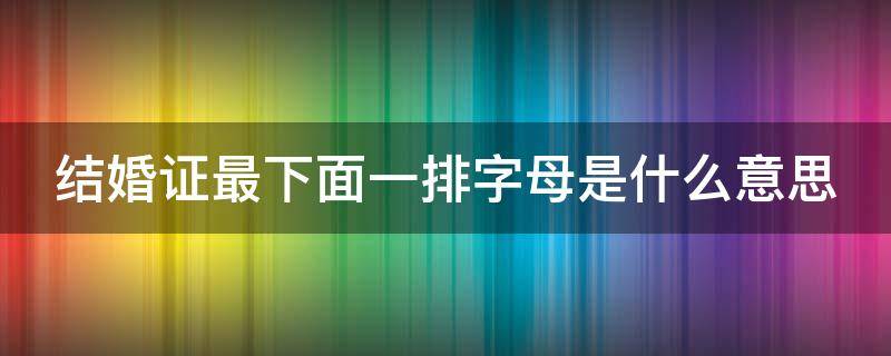 结婚证最下面一排字母是什么意思 结婚证最底下一排字母是啥意思