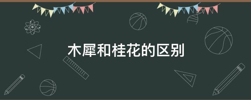 木犀和桂花的区别 桂花是木犀科木犀属常绿小乔木