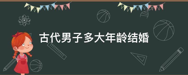 古代男子多大年龄结婚 古代男子成婚年龄是多少岁