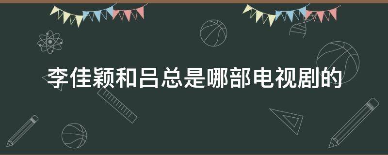 李佳颖和吕总是哪部电视剧的（李佳颖吕总电视剧叫什么名字）