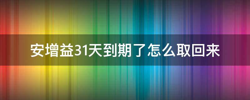 安增益31天到期了怎么取回来（安增益31天到期后赎回）