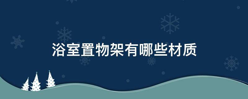 浴室置物架有哪些材质（浴室放置物架款式选择）