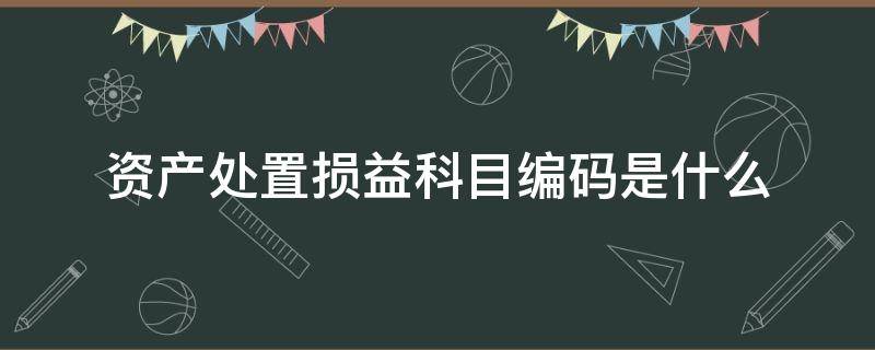 资产处置损益科目编码是什么 资产处置损益是什么性质的科目