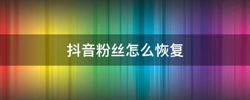 抖音粉丝怎么恢复 怎样恢复抖音粉丝