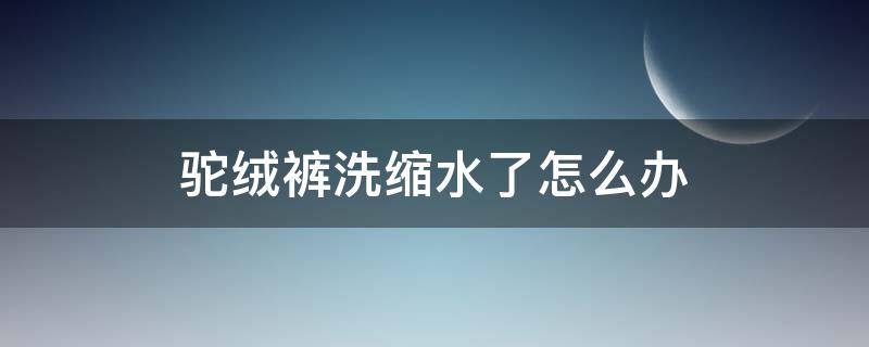 驼绒裤洗缩水了怎么办（驼绒毛裤洗了会缩水吗）