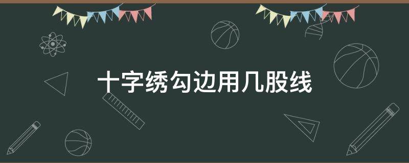 十字绣勾边用几股线（三股线的十字绣勾边用几股线）