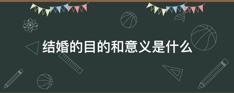 结婚的目的和意义是什么（结婚的目的和意义是什么说说）