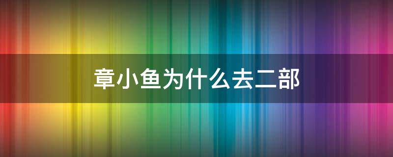 章小鱼为什么去二部（章小鱼为啥去二部）