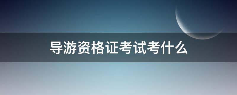 导游资格证考试考什么（导游资格证考试内容有哪些）