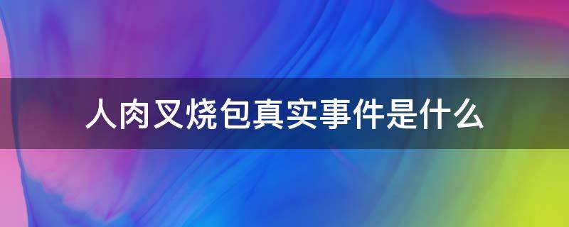 人肉叉烧包真实事件是什么（人肉叉烧包是真的事件吗）