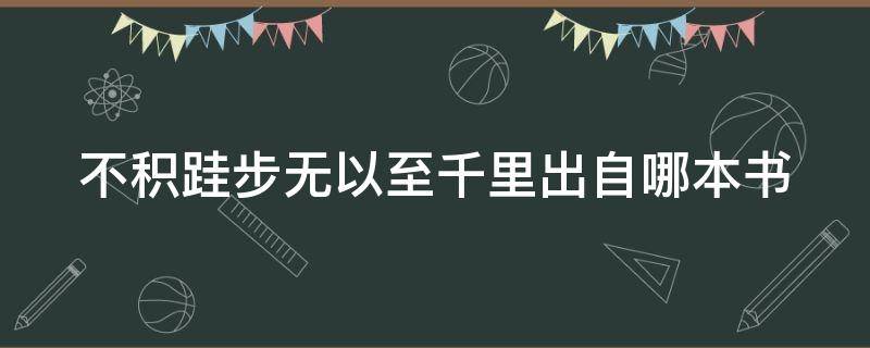 不积跬步无以至千里出自哪本书 不积跬步无以至千里是哪首诗