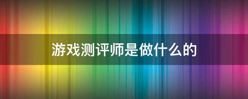 游戏测评师是做什么的（游戏测评员）