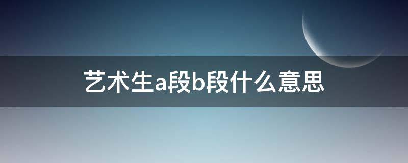 艺术生a段b段什么意思 艺术生本科a段b段