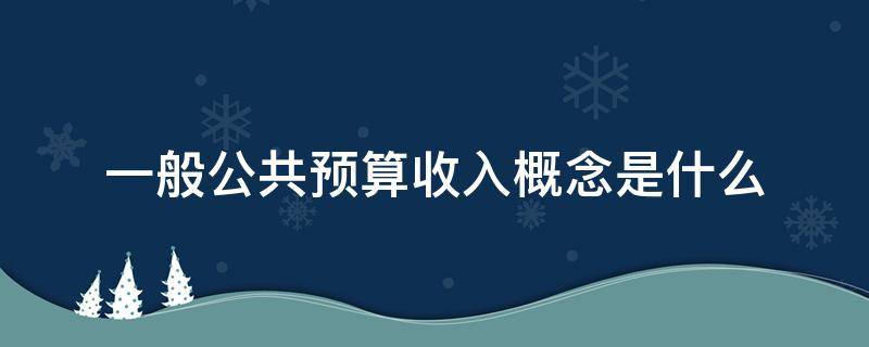 一般公共预算收入概念是什么 一般公共预算收入的含义