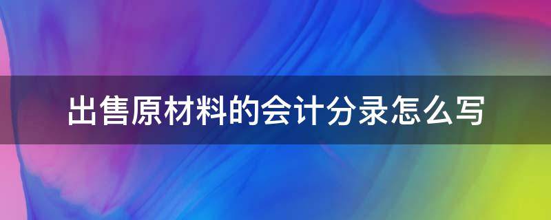 出售原材料的会计分录怎么写 出售原材料的会计分录怎么做