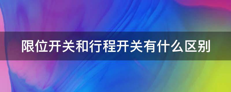 限位开关和行程开关有什么区别 限位开关和行程开关有什么区别图片