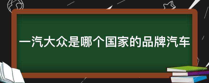 一汽大众是哪个国家的品牌汽车 一汽大众和上汽大众哪个好