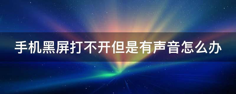 手机黑屏打不开但是有声音怎么办（为什么手机黑屏打不开还有声音）