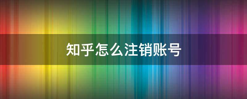 知乎怎么注销账号（知乎怎么注销账号消失账号注销注销）