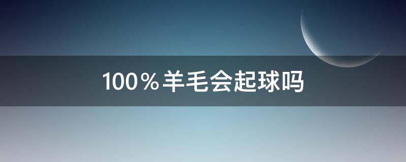 100％羊毛会起球吗 100绵羊毛起球吗