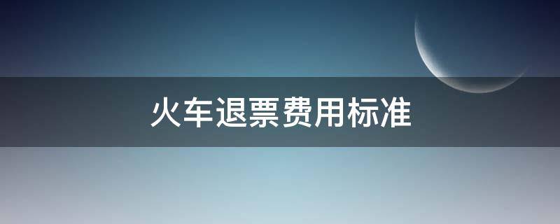 火车退票费用标准（火车退票费用标准2021）