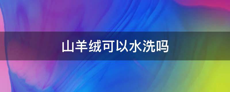 山羊绒可以水洗吗 山羊绒毛衫可以水洗吗