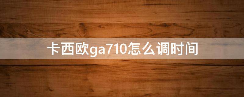 卡西欧ga710怎么调时间（卡西欧ga710时间设置教程）