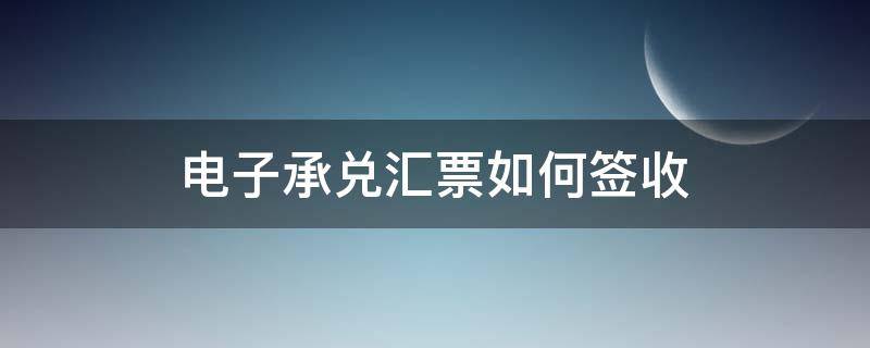 电子承兑汇票如何签收 电子银行承兑汇票怎么签收