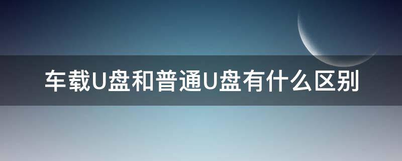 车载U盘和普通U盘有什么区别（车载u盘和普通u盘有什么区别-太平洋IT百科手机版）