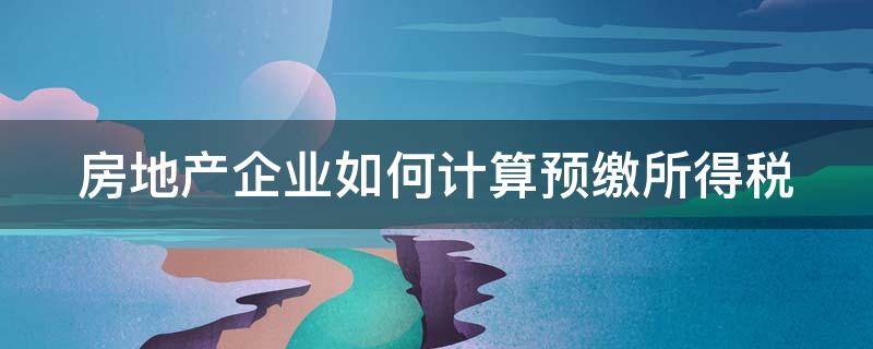 房地产企业如何计算预缴所得税（房地产企业所得税预缴计算方法）