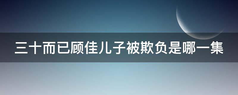 三十而已顾佳儿子被欺负是哪一集 三十而已顾佳为儿子打太太们是哪一集