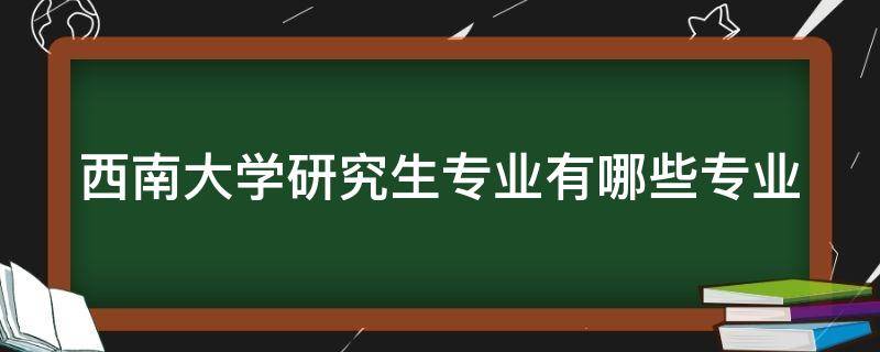 西南大学研究生专业有哪些专业 西南大学研究生有哪些专业?