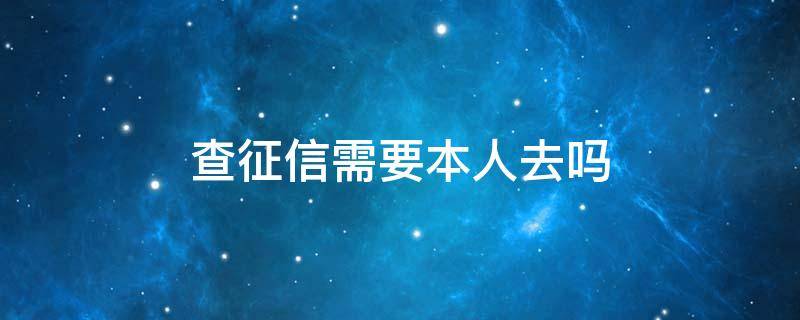 查征信需要本人去吗（中国人民银行查征信需要本人去吗）