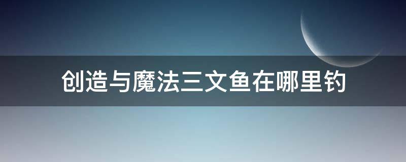 创造与魔法三文鱼在哪里钓 创造与魔法三文鱼在哪里钓获得率更高