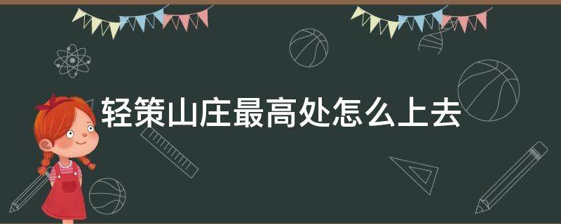 轻策山庄最高处怎么上去（轻策山庄上方）