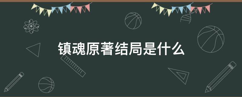 镇魂原著结局是什么（镇魂原著结局是悲剧吗）