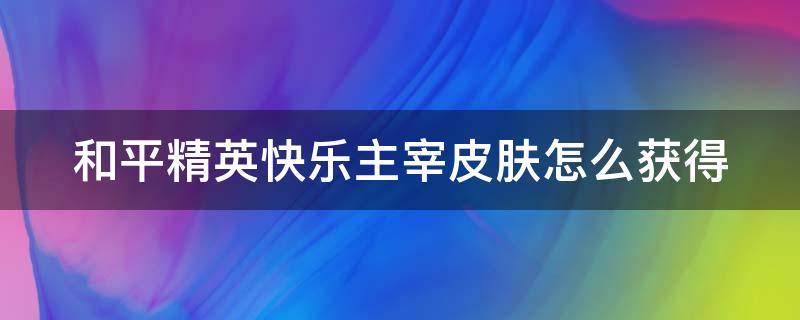 和平精英快乐主宰皮肤怎么获得 和平精英快乐主宰皮肤怎么获得?免费