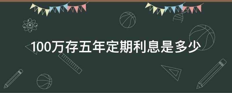 100万存五年定期利息是多少（100万存定期5年有多少利息）