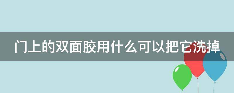 门上的双面胶用什么可以把它洗掉（门上的双面胶用什么去除）